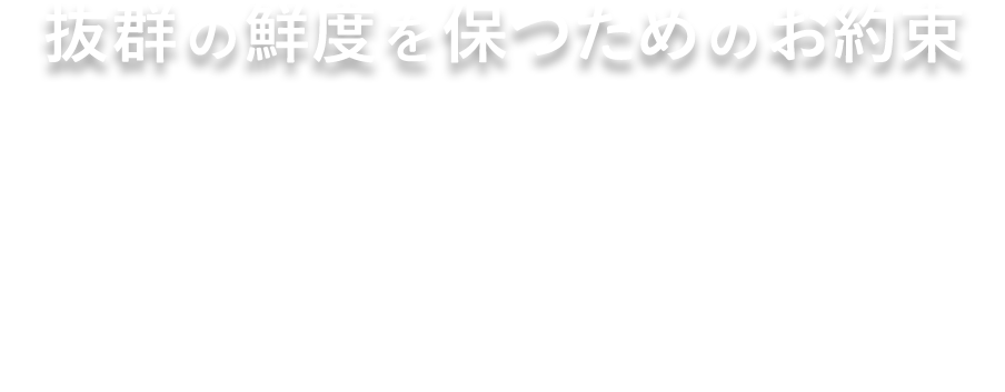 抜群の鮮度を保つためのお約束